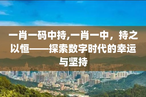 一肖一码中持,一肖一中，持之以恒——探索数字时代的幸运与坚持