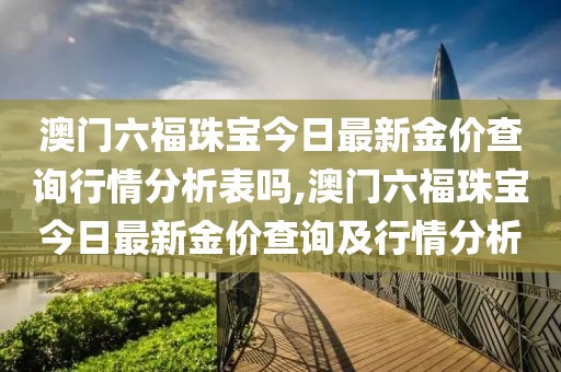 澳门六福珠宝今日最新金价查询行情分析表吗,澳门六福珠宝今日最新金价查询及行情分析