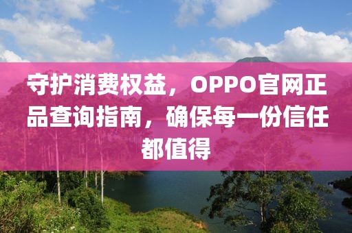 守护消费权益，OPPO官网正品查询指南，确保每一份信任都值得