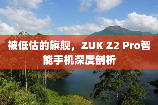 被低估的旗舰，ZUK Z2 Pro智能手机深度剖析