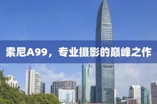 索尼A99，专业摄影的巅峰之作