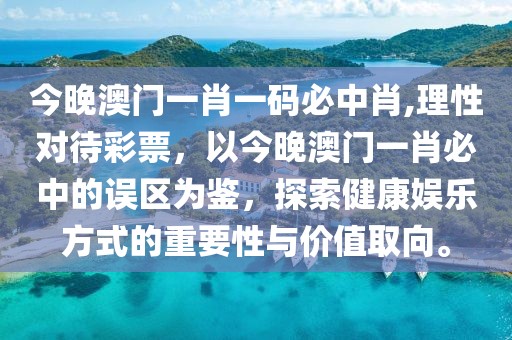 今晚澳门一肖一码必中肖,理性对待彩票，以今晚澳门一肖必中的误区为鉴，探索健康娱乐方式的重要性与价值取向。