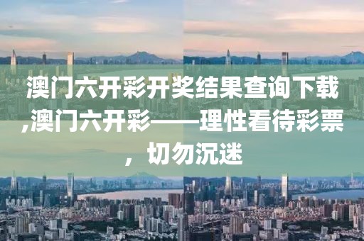 澳门六开彩开奖结果查询下载,澳门六开彩——理性看待彩票，切勿沉迷
