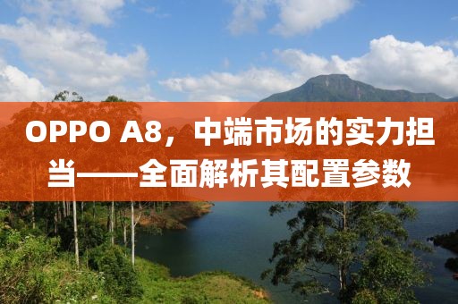 OPPO A8，中端市场的实力担当——全面解析其配置参数