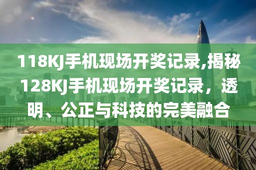 118KJ手机现场开奖记录,揭秘128KJ手机现场开奖记录，透明、公正与科技的完美融合