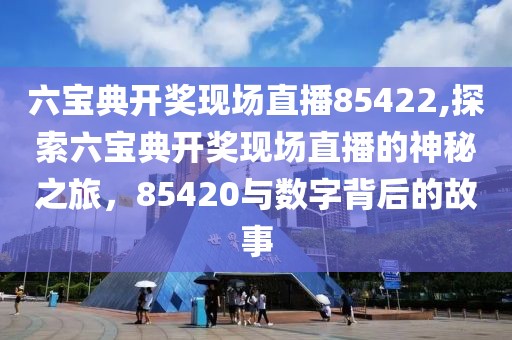 六宝典开奖现场直播85422,探索六宝典开奖现场直播的神秘之旅，85420与数字背后的故事