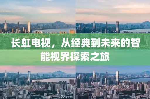 长虹电视，从经典到未来的智能视界探索之旅