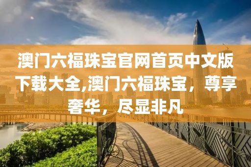 澳门六福珠宝官网首页中文版下载大全,澳门六福珠宝，尊享奢华，尽显非凡