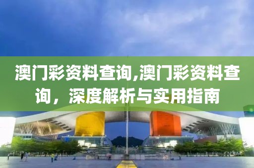 澳门彩资料查询,澳门彩资料查询，深度解析与实用指南
