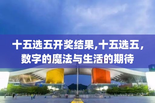 十五选五开奖结果,十五选五，数字的魔法与生活的期待