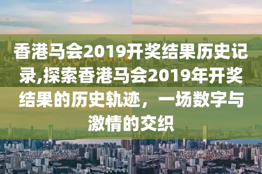 香港马会2019开奖结果历史记录,探索香港马会2019年开奖结果的历史轨迹，一场数字与激情的交织