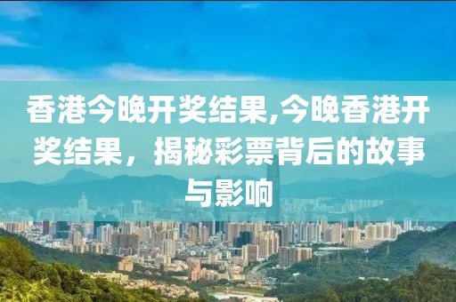 香港今晚开奖结果,今晚香港开奖结果，揭秘彩票背后的故事与影响