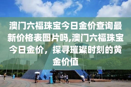 澳门六福珠宝今日金价查询最新价格表图片吗,澳门六福珠宝今日金价，探寻璀璨时刻的黄金价值