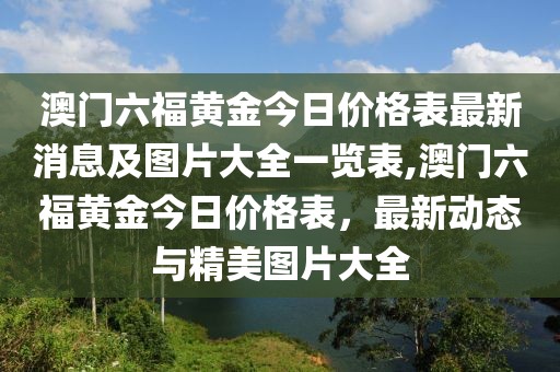 澳门六福黄金今日价格表最新消息及图片大全一览表,澳门六福黄金今日价格表，最新动态与精美图片大全