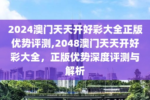 2024澳门天天开好彩大全正版优势评测,2048澳门天天开好彩大全，正版优势深度评测与解析
