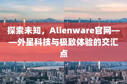 探索未知，Alienware官网——外星科技与极致体验的交汇点