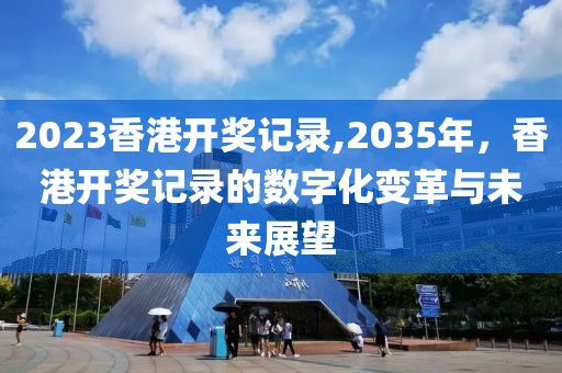 2023香港开奖记录,2035年，香港开奖记录的数字化变革与未来展望