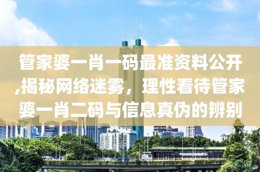 管家婆一肖一码最准资料公开,揭秘网络迷雾，理性看待管家婆一肖二码与信息真伪的辨别