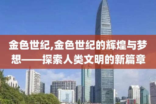 金色世纪,金色世纪的辉煌与梦想——探索人类文明的新篇章