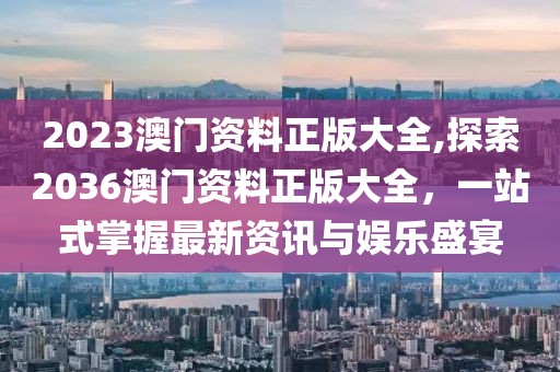 2023澳门资料正版大全,探索2036澳门资料正版大全，一站式掌握最新资讯与娱乐盛宴