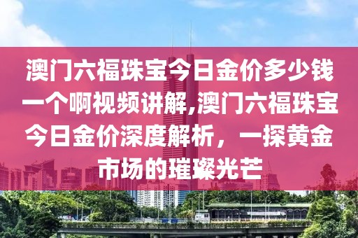 澳门六福珠宝今日金价多少钱一个啊视频讲解,澳门六福珠宝今日金价深度解析，一探黄金市场的璀璨光芒