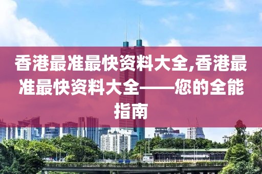 香港最准最快资料大全,香港最准最快资料大全——您的全能指南
