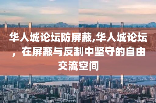华人城论坛防屏蔽,华人城论坛，在屏蔽与反制中坚守的自由交流空间