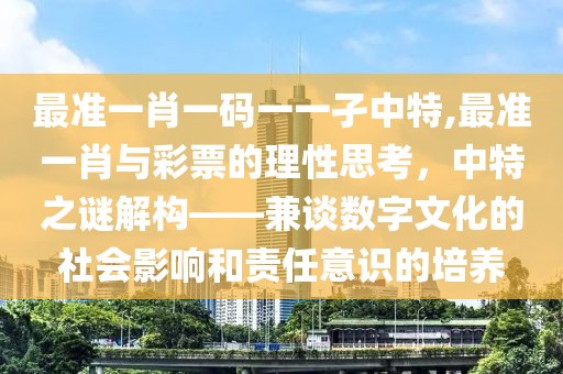 最准一肖一码一一孑中特,最准一肖与彩票的理性思考，中特之谜解构——兼谈数字文化的社会影响和责任意识的培养