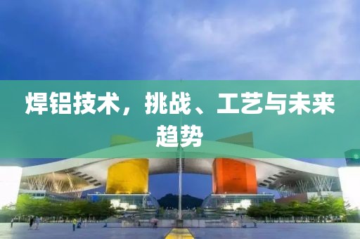 焊铝技术，挑战、工艺与未来趋势