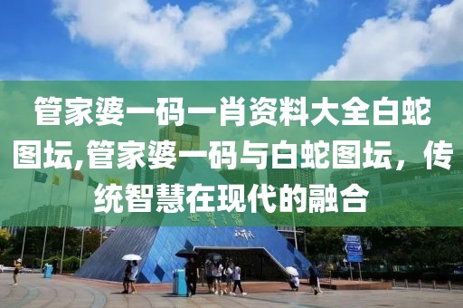 管家婆一码一肖资料大全白蛇图坛,管家婆一码与白蛇图坛，传统智慧在现代的融合