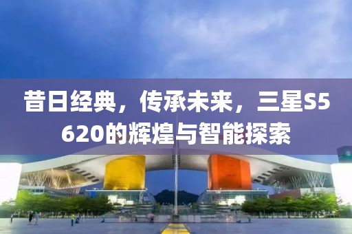 昔日经典，传承未来，三星S5620的辉煌与智能探索