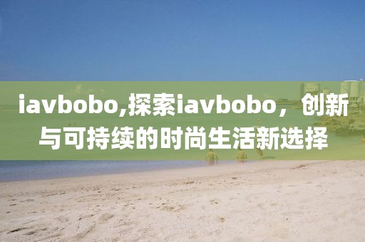 iavbobo,探索iavbobo，创新与可持续的时尚生活新选择