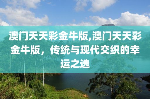 澳门天天彩金牛版,澳门天天彩金牛版，传统与现代交织的幸运之选