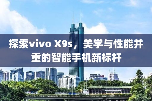 探索vivo X9s，美学与性能并重的智能手机新标杆