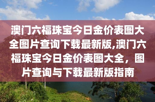 澳门六福珠宝今日金价表图大全图片查询下载最新版,澳门六福珠宝今日金价表图大全，图片查询与下载最新版指南
