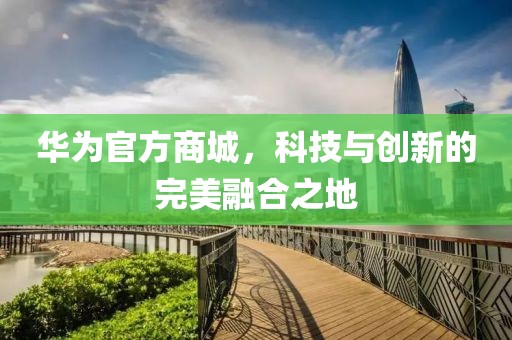 华为官方商城，科技与创新的完美融合之地