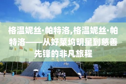 格温妮丝·帕特洛,格温妮丝·帕特洛——从好莱坞明星到慈善先锋的非凡旅程