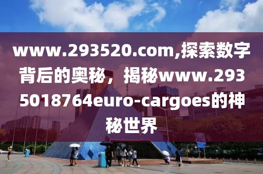 www.293520.com,探索数字背后的奥秘，揭秘www.2935018764euro-cargoes的神秘世界
