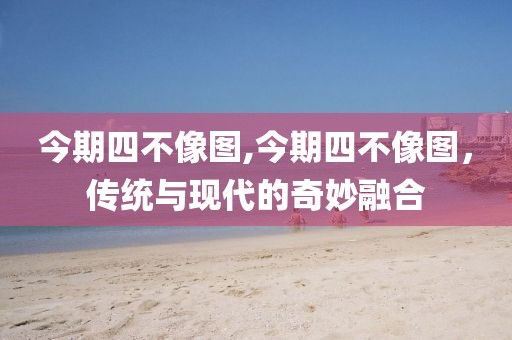 今期四不像图,今期四不像图，传统与现代的奇妙融合