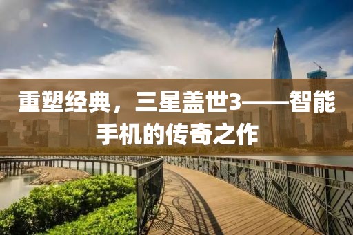 重塑经典，三星盖世3——智能手机的传奇之作