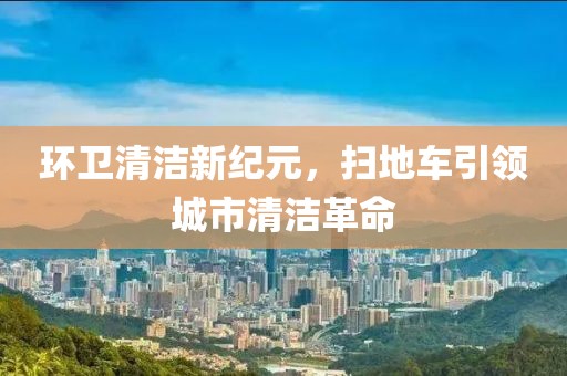 环卫清洁新纪元，扫地车引领城市清洁革命