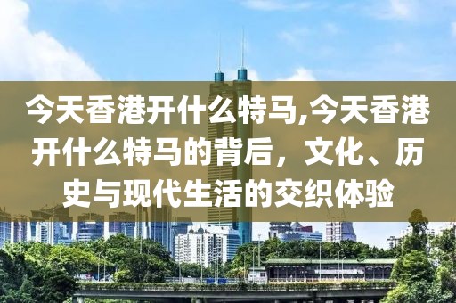 今天香港开什么特马,今天香港开什么特马的背后，文化、历史与现代生活的交织体验