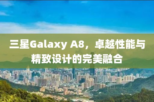 三星Galaxy A8，卓越性能与精致设计的完美融合