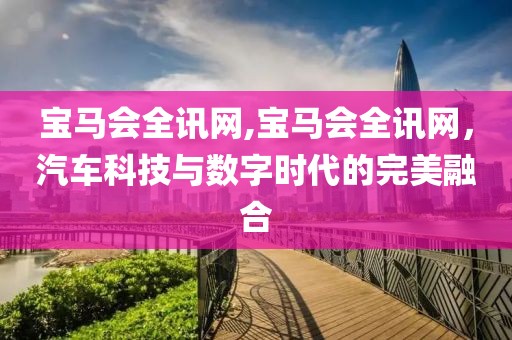 宝马会全讯网,宝马会全讯网，汽车科技与数字时代的完美融合