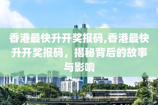 香港最快升开奖报码,香港最快升开奖报码，揭秘背后的故事与影响