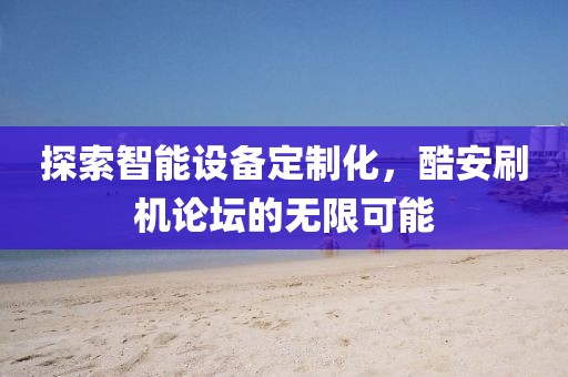 探索智能设备定制化，酷安刷机论坛的无限可能