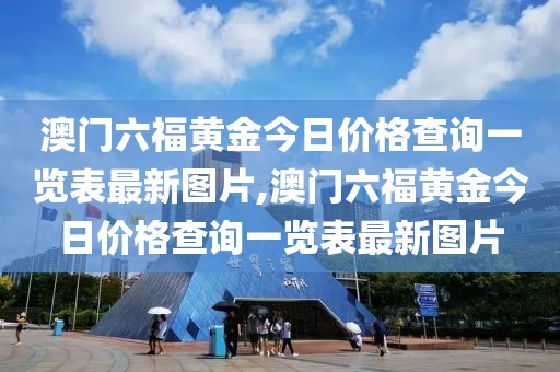 澳门六福黄金今日价格查询一览表最新图片,澳门六福黄金今日价格查询一览表最新图片