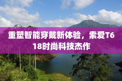 重塑智能穿戴新体验，索爱T618时尚科技杰作
