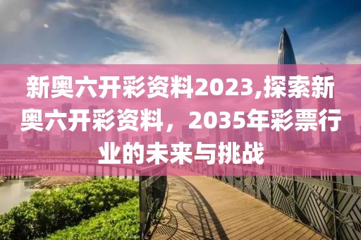 新奥六开彩资料2023,探索新奥六开彩资料，2035年彩票行业的未来与挑战
