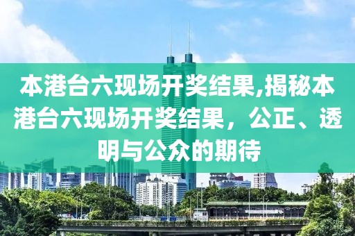 本港台六现场开奖结果,揭秘本港台六现场开奖结果，公正、透明与公众的期待